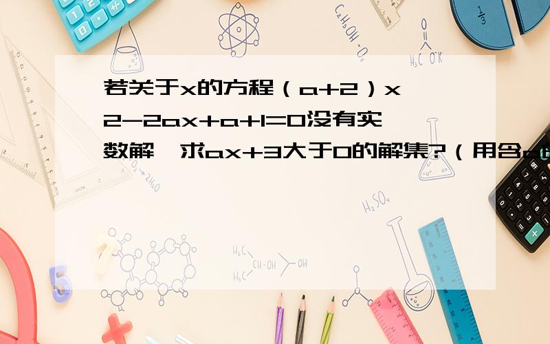 若关于x的方程（a+2）x^2-2ax+a+1=0没有实数解,求ax+3大于0的解集?（用含a的式子表示）?