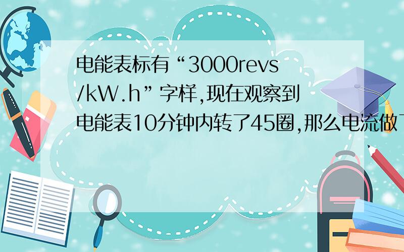 电能表标有“3000revs/kW.h”字样,现在观察到电能表10分钟内转了45圈,那么电流做了多少功?