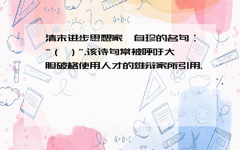 清末进步思想家龚自珍的名句：“（ ）”.该诗句常被呼吁大胆破格使用人才的雄辩家所引用.