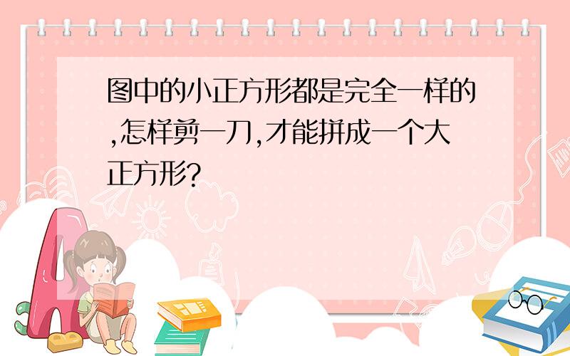 图中的小正方形都是完全一样的,怎样剪一刀,才能拼成一个大正方形?