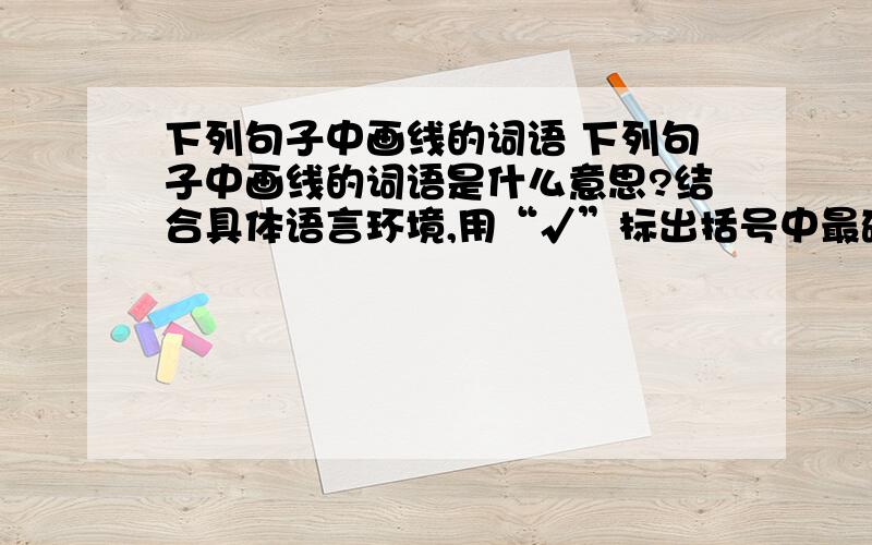 下列句子中画线的词语 下列句子中画线的词语是什么意思?结合具体语言环境,用“√”标出括号中最确切的一个解释. 