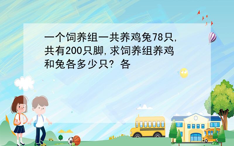 一个饲养组一共养鸡兔78只,共有200只脚,求饲养组养鸡和兔各多少只? 各