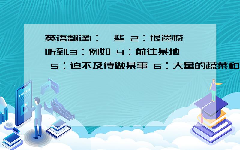 英语翻译1：一些 2：很遗憾听到.3：例如 4：前往某地 5：迫不及待做某事 6：大量的蔬菜和运动帮助我保持健康 7：听