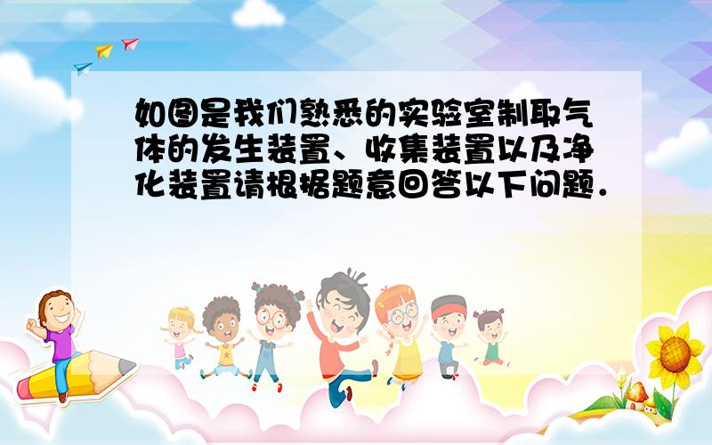 如图是我们熟悉的实验室制取气体的发生装置、收集装置以及净化装置请根据题意回答以下问题．