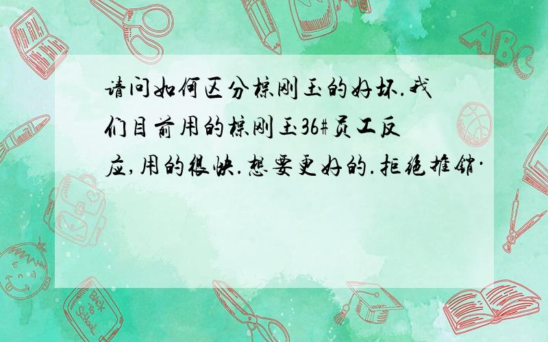 请问如何区分棕刚玉的好坏.我们目前用的棕刚玉36#员工反应,用的很快.想要更好的.拒绝推销·