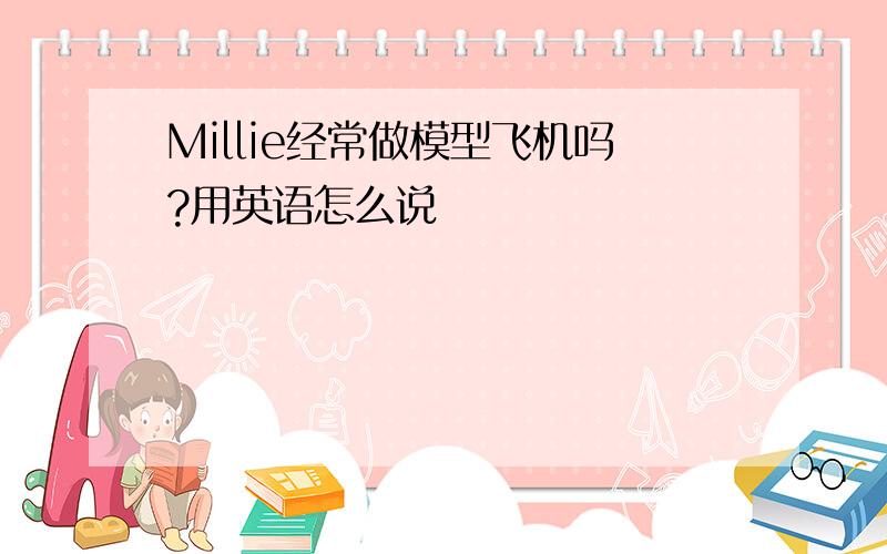 Millie经常做模型飞机吗?用英语怎么说