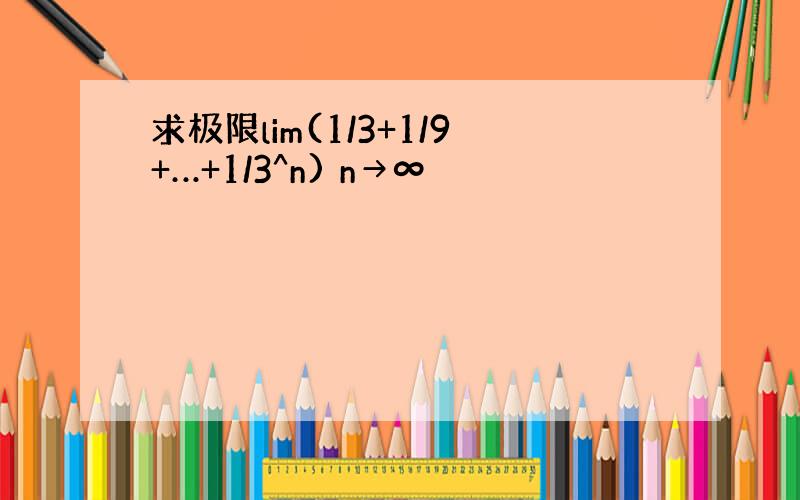 求极限lim(1/3+1/9+…+1/3^n) n→∞