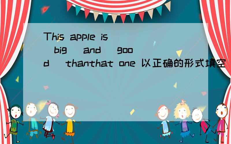 This apple is (big) and (good) thanthat one 以正确的形式填空