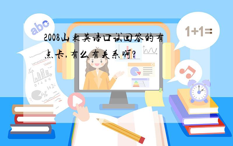 2008山东英语口试回答的有点卡,有么有关系啊?