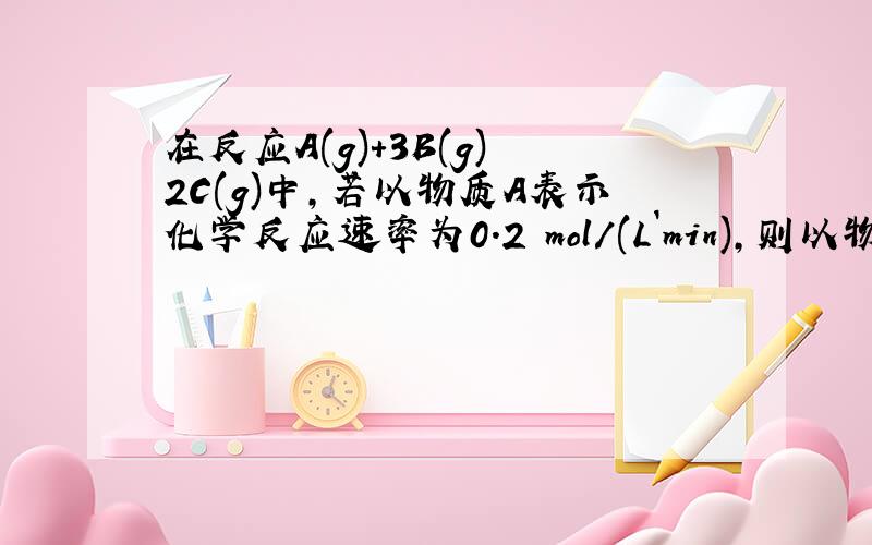 在反应A(g)+3B(g) 2C(g)中,若以物质A表示化学反应速率为0.2 mol/(L`min),则以物质B表示此反