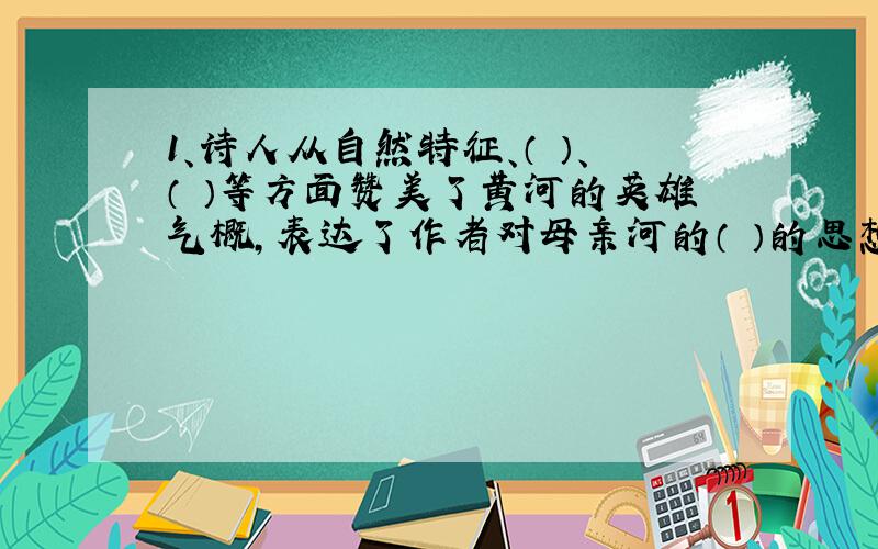 1、诗人从自然特征、（ ）、（ ）等方面赞美了黄河的英雄气概,表达了作者对母亲河的（ ）的思想感情.2