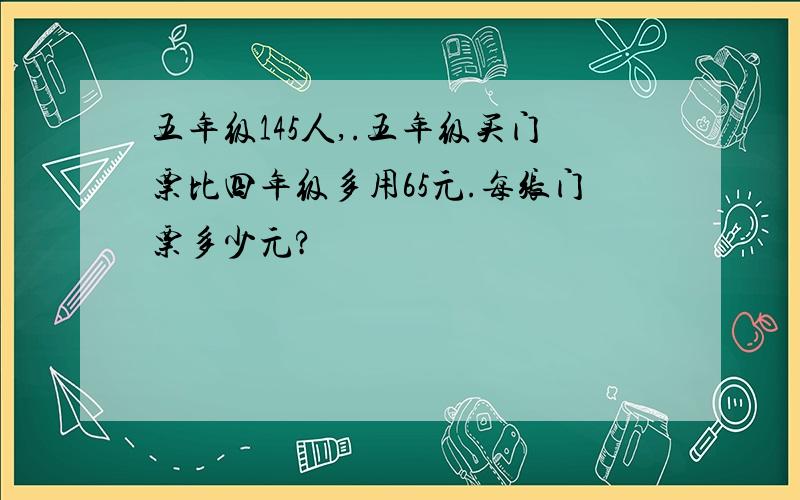 五年级145人,.五年级买门票比四年级多用65元.每张门票多少元?