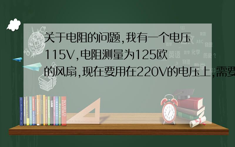 关于电阻的问题,我有一个电压115V,电阻测量为125欧的风扇,现在要用在220V的电压上,需要串联多大的电阻才能正常运