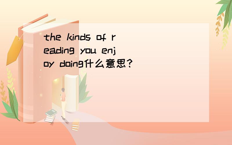 the kinds of reading you enjoy doing什么意思?