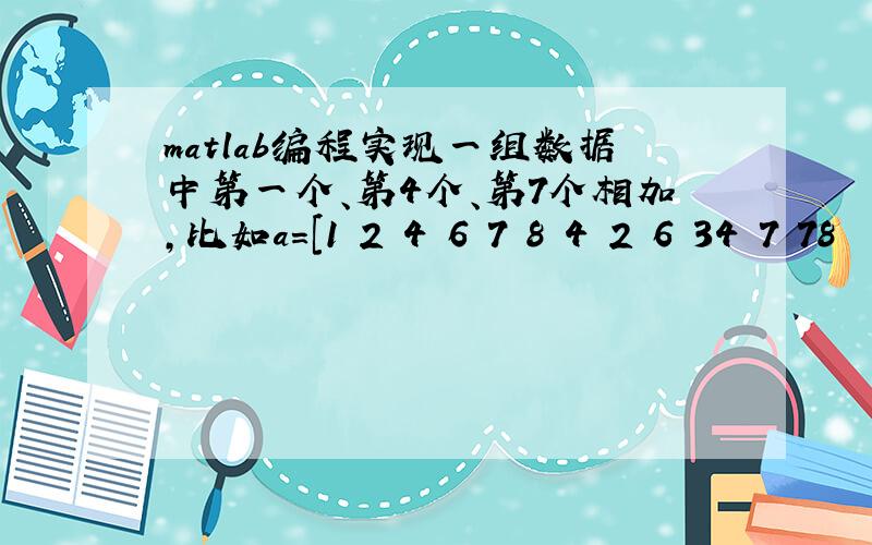 matlab编程实现一组数据中第一个、第4个、第7个相加,比如a=[1 2 4 6 7 8 4 2 6 34 7 78