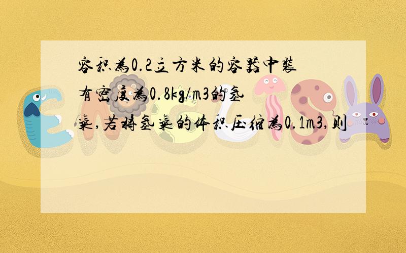 容积为0.2立方米的容器中装有密度为0.8kg/m3的氢气,若将氢气的体积压缩为0.1m3,则