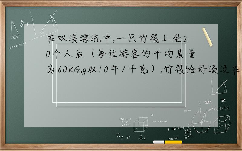 在双溪漂流中,一只竹筏上坐20个人后（每位游客的平均质量为60KG,g取10牛/千克）,竹筏恰好浸没在水中,如果人全部离