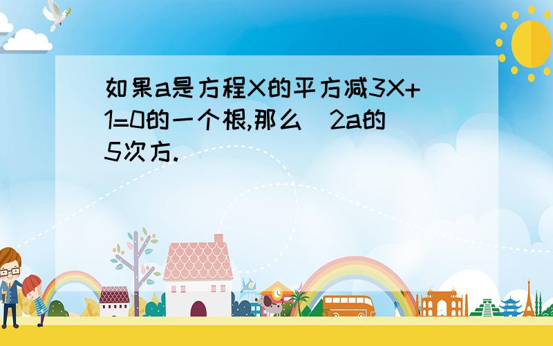 如果a是方程X的平方减3X+1=0的一个根,那么(2a的5次方.)