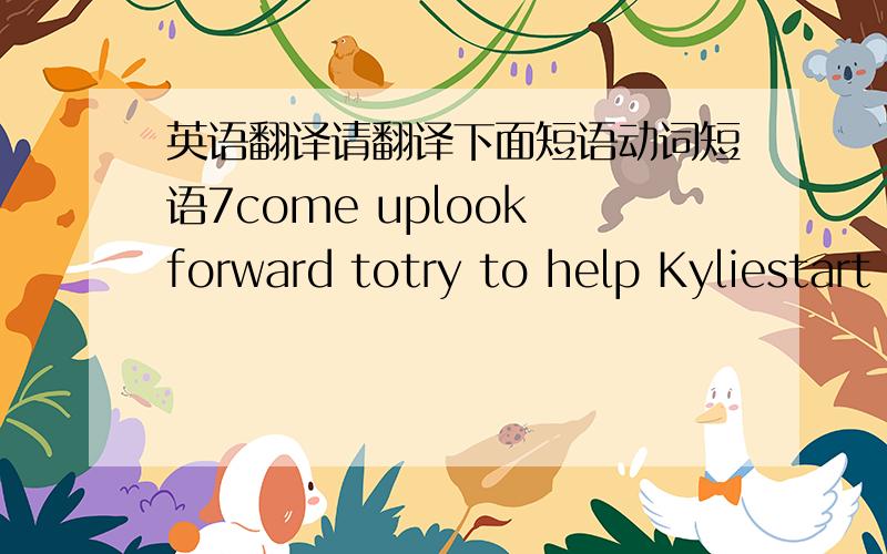 英语翻译请翻译下面短语动词短语7come uplook forward totry to help Kyliestart