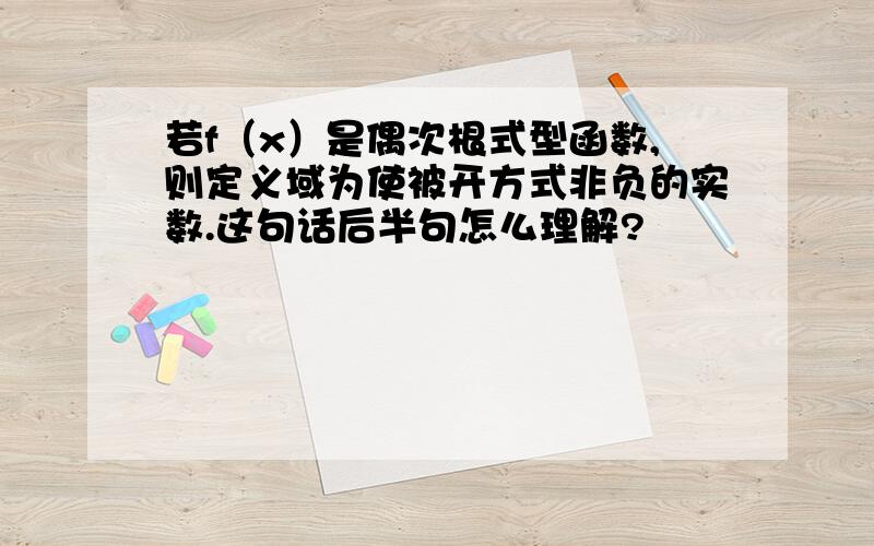 若f（x）是偶次根式型函数,则定义域为使被开方式非负的实数.这句话后半句怎么理解?