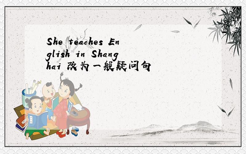 She teaches English in Shanghai 改为一般疑问句