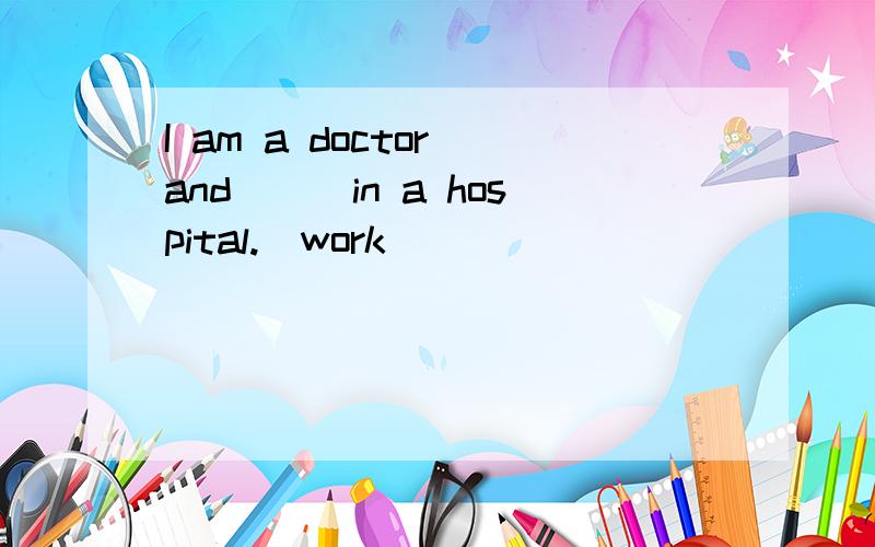 I am a doctor and___in a hospital.(work)