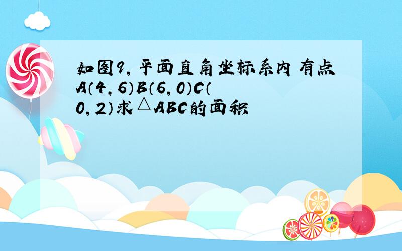 如图9,平面直角坐标系内有点A（4,6）B（6,0）C（0,2）求△ABC的面积