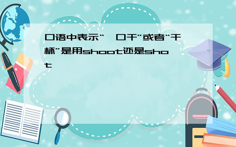 口语中表示“一口干”或者“干杯”是用shoot还是shot