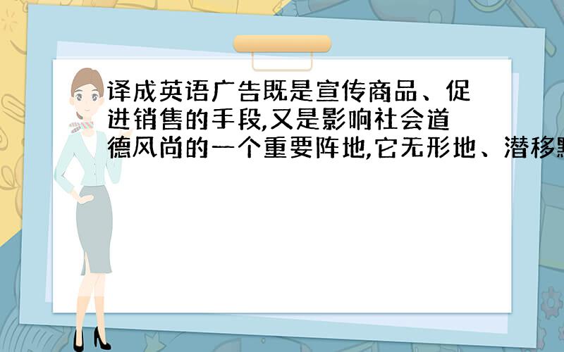 译成英语广告既是宣传商品、促进销售的手段,又是影响社会道德风尚的一个重要阵地,它无形地、潜移默化地影响着人与人之间的关系