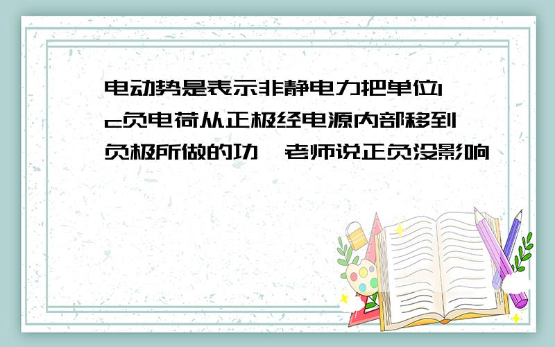 电动势是表示非静电力把单位1c负电荷从正极经电源内部移到负极所做的功,老师说正负没影响