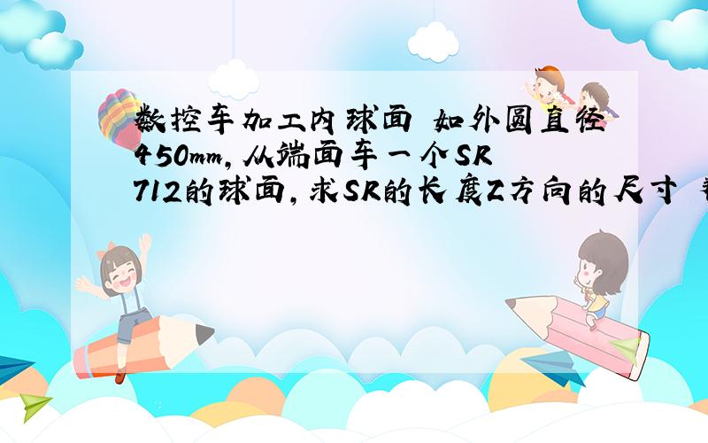 数控车加工内球面 如外圆直径450mm,从端面车一个SR712的球面,求SR的长度Z方向的尺寸 帮忙算一下