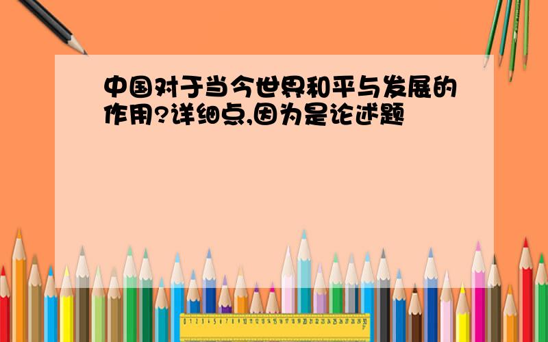 中国对于当今世界和平与发展的作用?详细点,因为是论述题