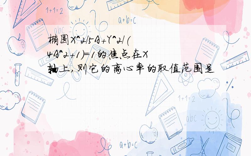 椭圆X^2/5A+Y^2/(4A^2+1)=1的焦点在X轴上,则它的离心率的取值范围是