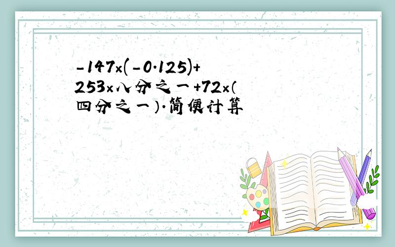 －147×(－0.125)+253×八分之一+72×（﹣四分之一）.简便计算