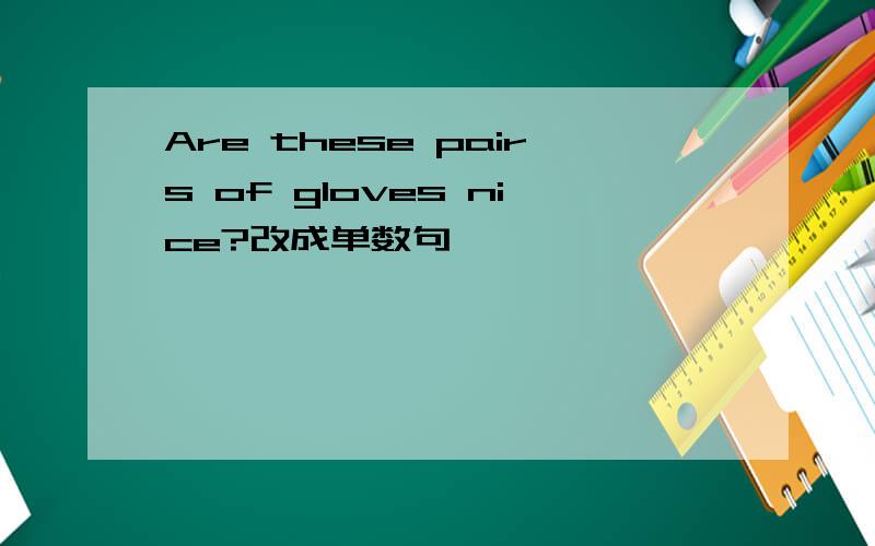 Are these pairs of gloves nice?改成单数句