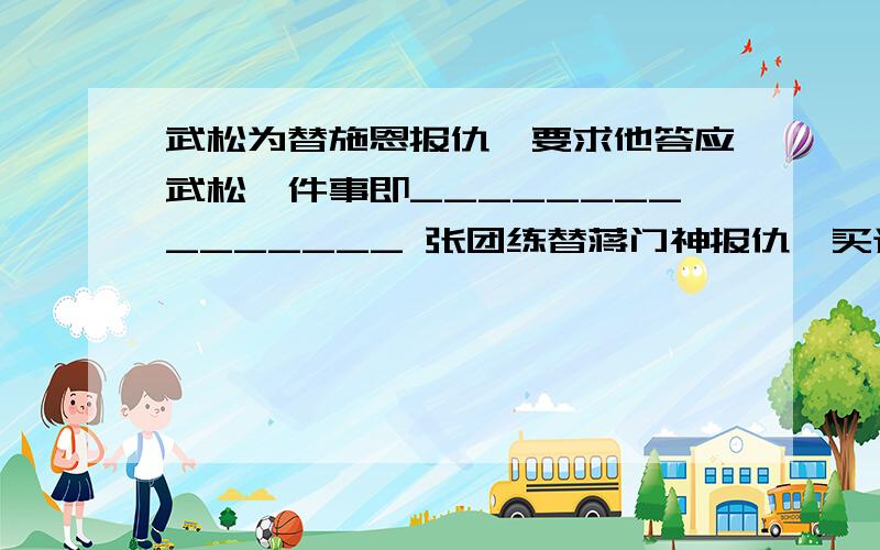 武松为替施恩报仇,要求他答应武松一件事即_______________ 张团练替蒋门神报仇,买通张都监,设出______