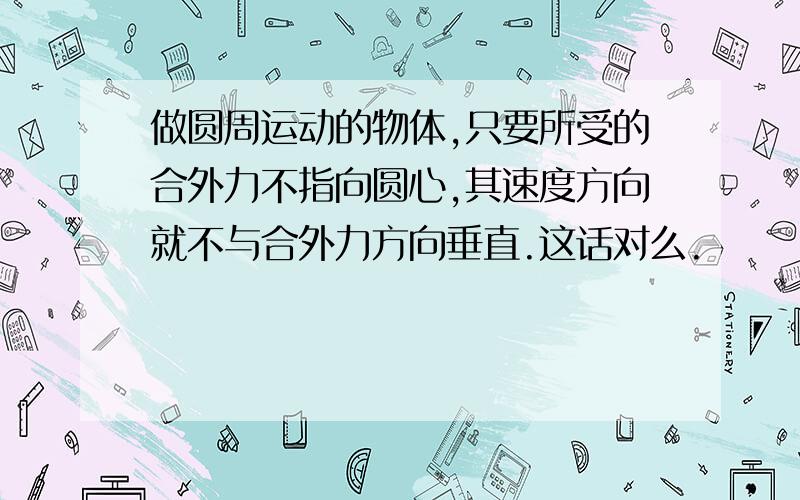 做圆周运动的物体,只要所受的合外力不指向圆心,其速度方向就不与合外力方向垂直.这话对么.