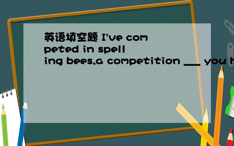 英语填空题 I've competed in spelling bees,a competition ___ you h