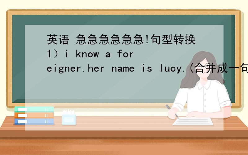 英语 急急急急急急!句型转换1）i know a foreigner.her name is lucy.(合并成一句）