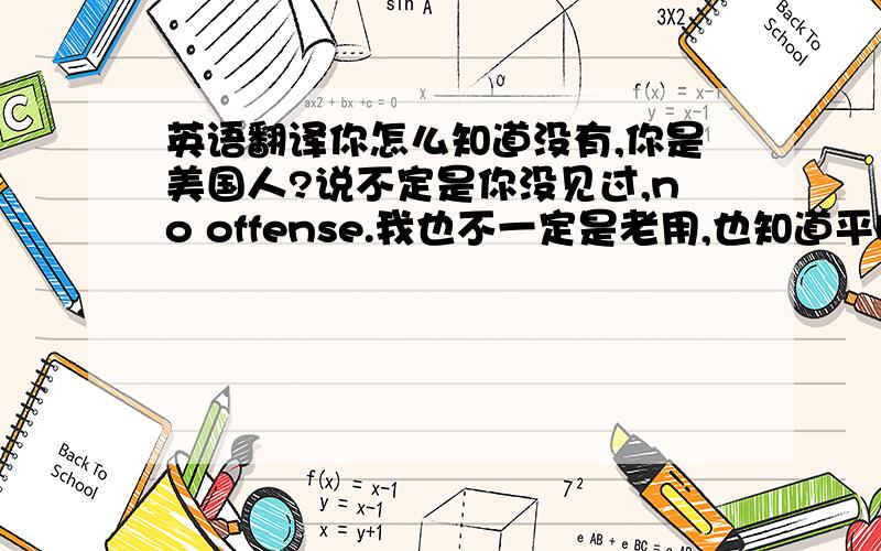 英语翻译你怎么知道没有,你是美国人?说不定是你没见过,no offense.我也不一定是老用,也知道平时用不上,不过有时