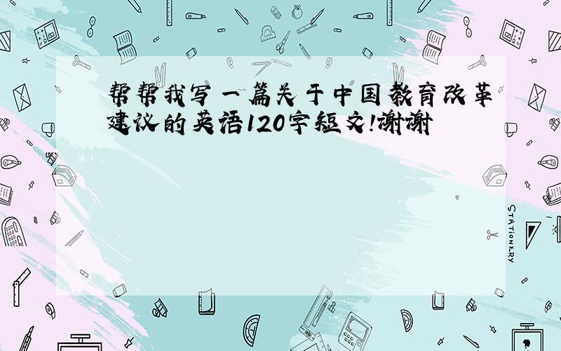 帮帮我写一篇关于中国教育改革建议的英语120字短文!谢谢