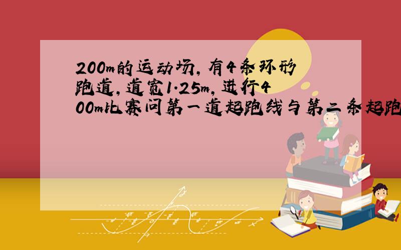 200m的运动场,有4条环形跑道,道宽1.25m,进行400m比赛问第一道起跑线与第二条起跑线相差多少米?