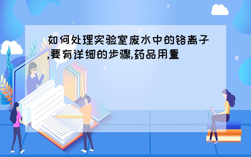 如何处理实验室废水中的铬离子,要有详细的步骤,药品用量