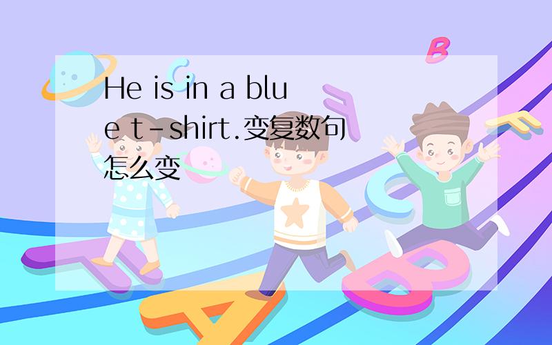 He is in a blue t-shirt.变复数句怎么变