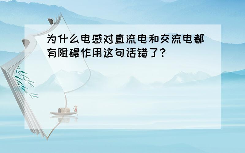 为什么电感对直流电和交流电都有阻碍作用这句话错了?