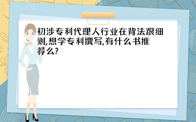 初涉专利代理人行业在背法跟细则,想学专利撰写,有什么书推荐么?