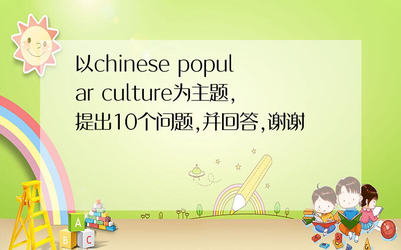 以chinese popular culture为主题,提出10个问题,并回答,谢谢