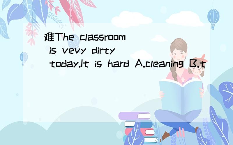 难The classroom is vevy dirty today.It is hard A.cleaning B.t