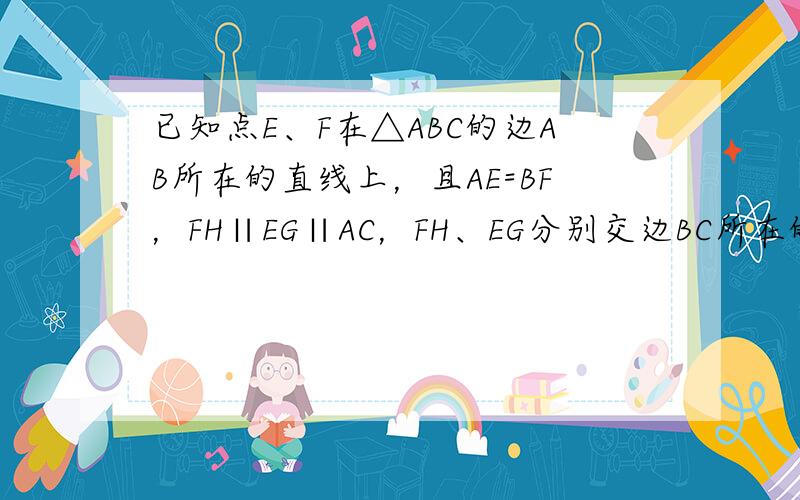 已知点E、F在△ABC的边AB所在的直线上，且AE=BF，FH∥EG∥AC，FH、EG分别交边BC所在的直线于点H、G．