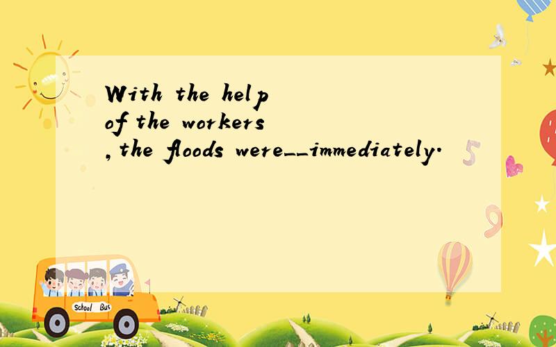 With the help of the workers,the floods were＿＿immediately.